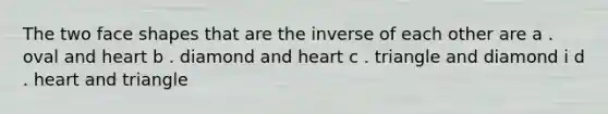 The two face shapes that are the inverse of each other are a . oval and heart b . diamond and heart c . triangle and diamond i d . heart and triangle