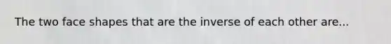 The two face shapes that are the inverse of each other are...