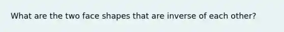 What are the two face shapes that are inverse of each other?