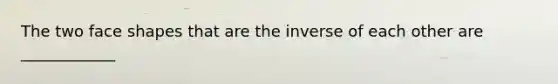 The two face shapes that are the inverse of each other are ____________