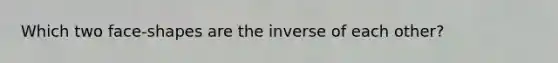 Which two face-shapes are the inverse of each other?