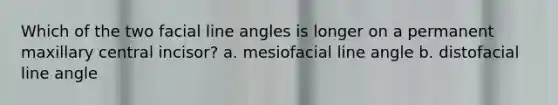 Which of the two facial line angles is longer on a permanent maxillary central incisor? a. mesiofacial line angle b. distofacial line angle