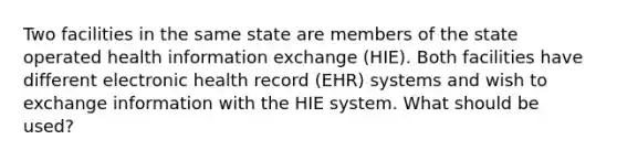 Two facilities in the same state are members of the state operated health information exchange (HIE). Both facilities have different electronic health record (EHR) systems and wish to exchange information with the HIE system. What should be used?