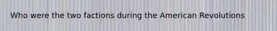 Who were the two factions during the American Revolutions