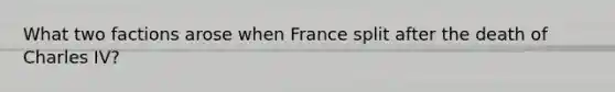 What two factions arose when France split after the death of Charles IV?