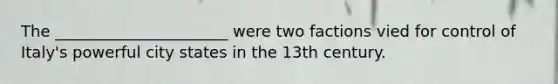 The ______________________ were two factions vied for control of Italy's powerful city states in the 13th century.