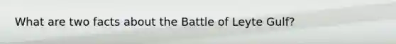 What are two facts about the Battle of Leyte Gulf?