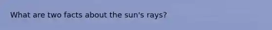 What are two facts about the sun's rays?