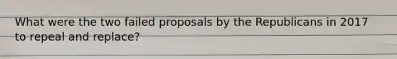 What were the two failed proposals by the Republicans in 2017 to repeal and replace?