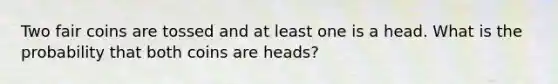 Two fair coins are tossed and at least one is a head. What is the probability that both coins are heads?