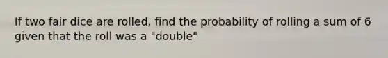 If two fair dice are rolled, find the probability of rolling a sum of 6 given that the roll was a "double"