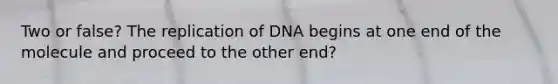 Two or false? The replication of DNA begins at one end of the molecule and proceed to the other end?