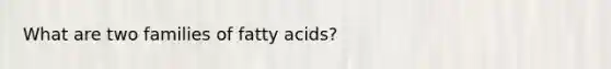 What are two families of fatty acids?