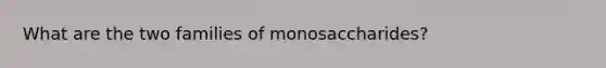 What are the two families of monosaccharides?