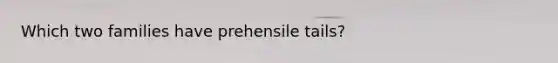 Which two families have prehensile tails?