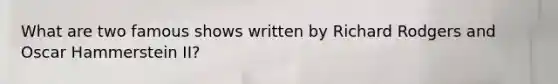 What are two famous shows written by Richard Rodgers and Oscar Hammerstein II?