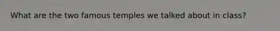 What are the two famous temples we talked about in class?