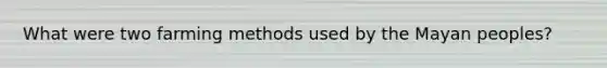 What were two farming methods used by the Mayan peoples?
