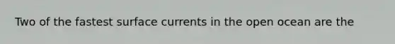 Two of the fastest surface currents in the open ocean are the