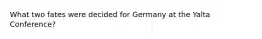 What two fates were decided for Germany at the Yalta Conference?