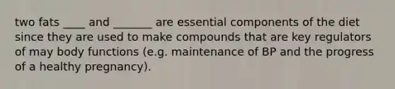two fats ____ and _______ are essential components of the diet since they are used to make compounds that are key regulators of may body functions (e.g. maintenance of BP and the progress of a healthy pregnancy).