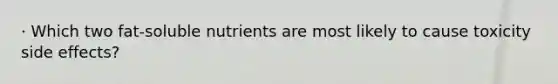 · Which two fat-soluble nutrients are most likely to cause toxicity side effects?