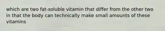 which are two fat-soluble vitamin that differ from the other two in that the body can technically make small amounts of these vitamins