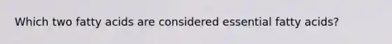Which two fatty acids are considered essential fatty acids?