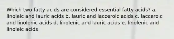 Which two fatty acids are considered essential fatty acids? a. linoleic and lauric acids b. lauric and lacceroic acids c. lacceroic and linolenic acids d. linolenic and lauric acids e. linolenic and linoleic acids