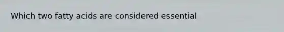 Which two fatty acids are considered essential