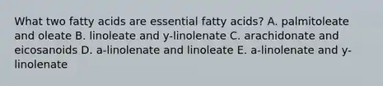 What two fatty acids are essential fatty acids? A. palmitoleate and oleate B. linoleate and y-linolenate C. arachidonate and eicosanoids D. a-linolenate and linoleate E. a-linolenate and y-linolenate