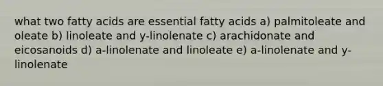 what two fatty acids are essential fatty acids a) palmitoleate and oleate b) linoleate and y-linolenate c) arachidonate and eicosanoids d) a-linolenate and linoleate e) a-linolenate and y-linolenate