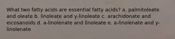 What two fatty acids are essential fatty acids? a. palmitoleate and oleate b. linoleate and y-linoleate c. arachidonate and eicosanoids d. a-linolenate and linoleate e. a-linolenate and y-linolenate