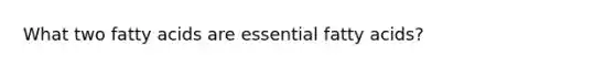 What two fatty acids are essential fatty acids?