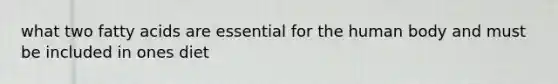 what two fatty acids are essential for the human body and must be included in ones diet