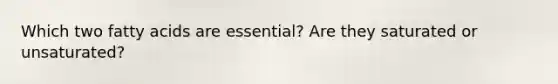 Which two fatty acids are essential? Are they saturated or unsaturated?