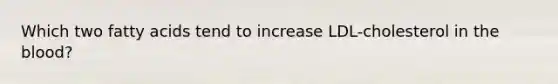 Which two fatty acids tend to increase LDL-cholesterol in the blood?