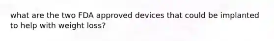 what are the two FDA approved devices that could be implanted to help with weight loss?