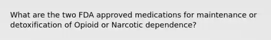 What are the two FDA approved medications for maintenance or detoxification of Opioid or Narcotic dependence?