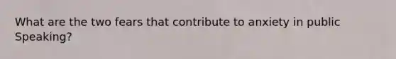 What are the two fears that contribute to anxiety in public Speaking?