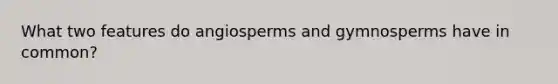 What two features do angiosperms and gymnosperms have in common?