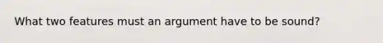 What two features must an argument have to be sound?