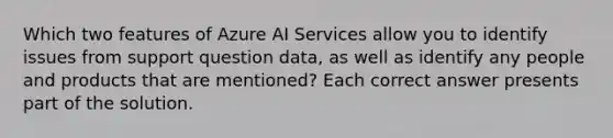 Which two features of Azure AI Services allow you to identify issues from support question data, as well as identify any people and products that are mentioned? Each correct answer presents part of the solution.