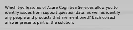 Which two features of Azure Cognitive Services allow you to identify issues from support question data, as well as identify any people and products that are mentioned? Each correct answer presents part of the solution.