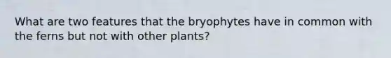 What are two features that the bryophytes have in common with the ferns but not with other plants?