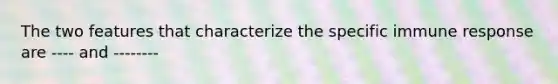 The two features that characterize the specific immune response are ---- and --------