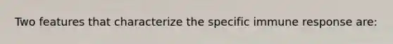 Two features that characterize the specific immune response are: