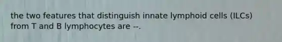 the two features that distinguish innate lymphoid cells (ILCs) from T and B lymphocytes are --.