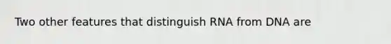 Two other features that distinguish RNA from DNA are