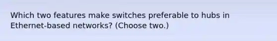 Which two features make switches preferable to hubs in Ethernet-based networks? (Choose two.)